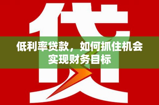 宁县低利率贷款，如何抓住机会实现财务目标
