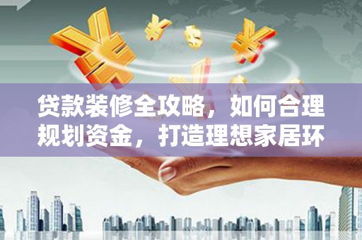 宁县贷款装修全攻略，如何合理规划资金，打造理想家居环境