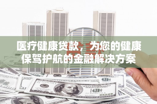 宁县医疗健康贷款，为您的健康保驾护航的金融解决方案
