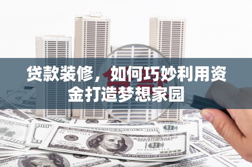 宁县贷款装修，如何巧妙利用资金打造梦想家园