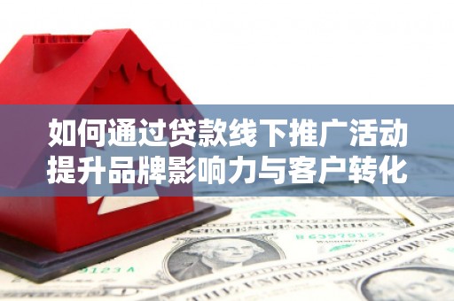 宁县如何通过贷款线下推广活动提升品牌影响力与客户转化率