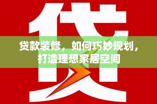 宁县贷款装修，如何巧妙规划，打造理想家居空间