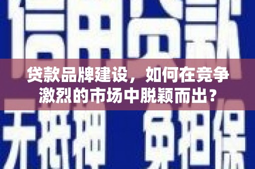 宁县贷款品牌建设，如何在竞争激烈的市场中脱颖而出？