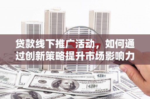 宁县贷款线下推广活动，如何通过创新策略提升市场影响力
