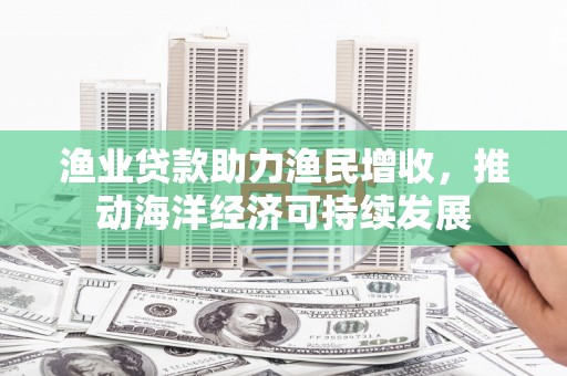 宁县渔业贷款助力渔民增收，推动海洋经济可持续发展