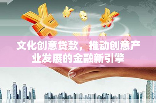 宁县文化创意贷款，推动创意产业发展的金融新引擎