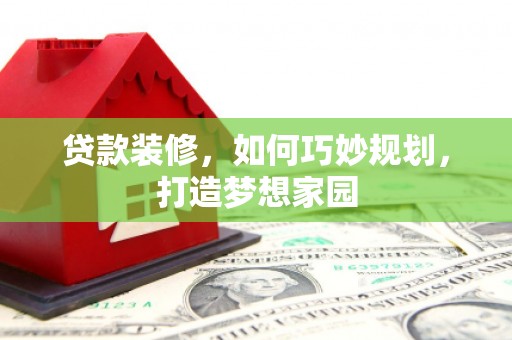 宁县贷款装修，如何巧妙规划，打造梦想家园