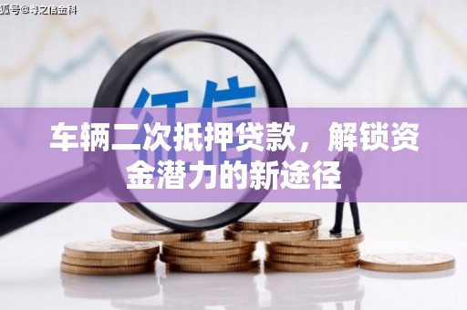 宁县车辆二次抵押贷款，解锁资金潜力的新途径