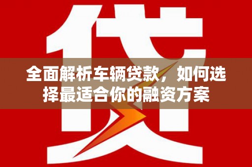 宁县全面解析车辆贷款，如何选择最适合你的融资方案