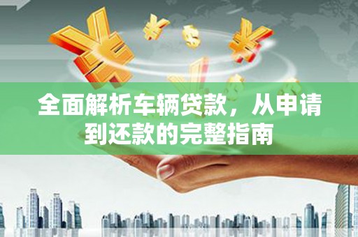 宁县全面解析车辆贷款，从申请到还款的完整指南