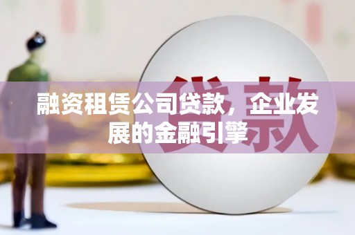 宁县融资租赁公司贷款，企业发展的金融引擎